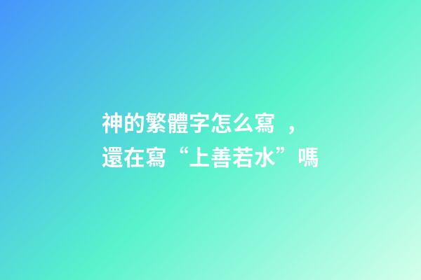 神的繁體字怎么寫，還在寫“上善若水”嗎